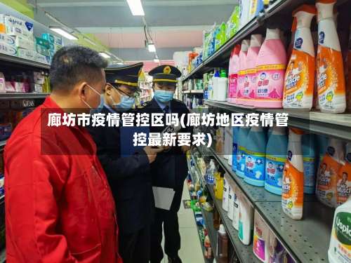 廊坊市疫情管控区吗(廊坊地区疫情管控最新要求)-第2张图片