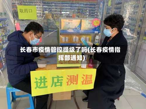 长春市疫情管控提级了吗(长春疫情指挥部通知)-第1张图片