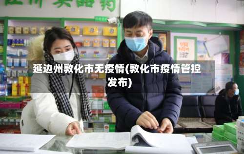 延边州敦化市无疫情(敦化市疫情管控发布)-第1张图片