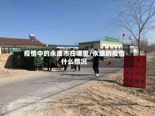 疫情中的永康市在哪里/永康的疫情什么情况-第3张图片