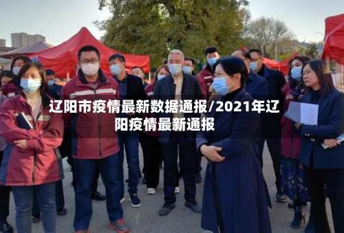 辽阳市疫情最新数据通报/2021年辽阳疫情最新通报-第1张图片
