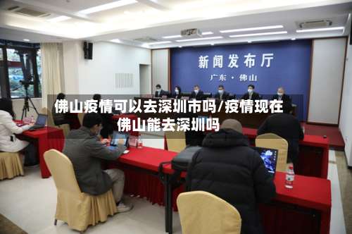 佛山疫情可以去深圳市吗/疫情现在佛山能去深圳吗-第1张图片