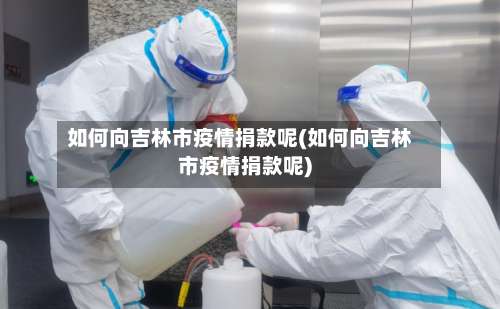 如何向吉林市疫情捐款呢(如何向吉林市疫情捐款呢)-第1张图片