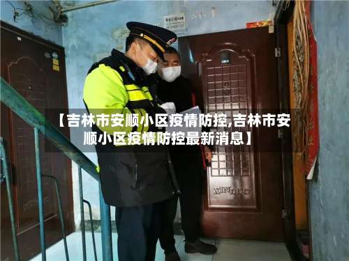 【吉林市安顺小区疫情防控,吉林市安顺小区疫情防控最新消息】-第1张图片
