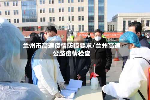 兰州市高速疫情防控要求/兰州高速公路疫情检查-第1张图片