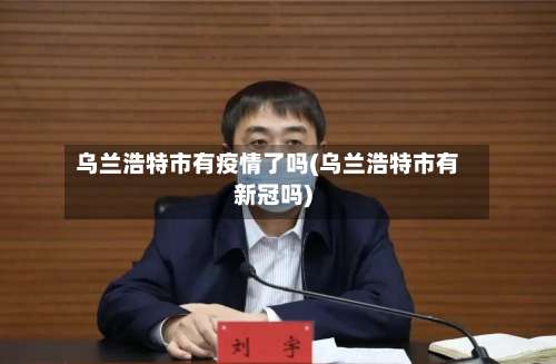 乌兰浩特市有疫情了吗(乌兰浩特市有新冠吗)-第3张图片