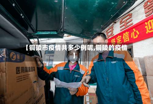 【铜陵市疫情共多少例呢,铜陵的疫情】-第1张图片