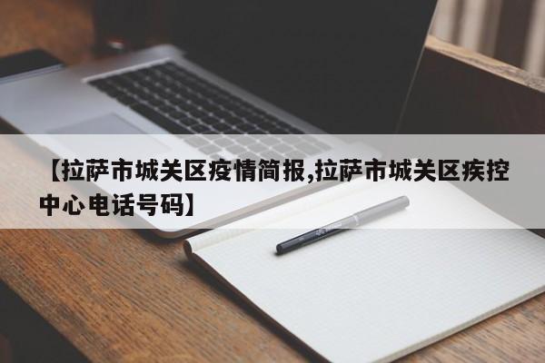 【拉萨市城关区疫情简报,拉萨市城关区疾控中心电话号码】