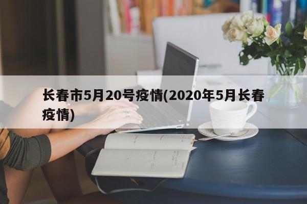 长春市5月20号疫情(2020年5月长春疫情)